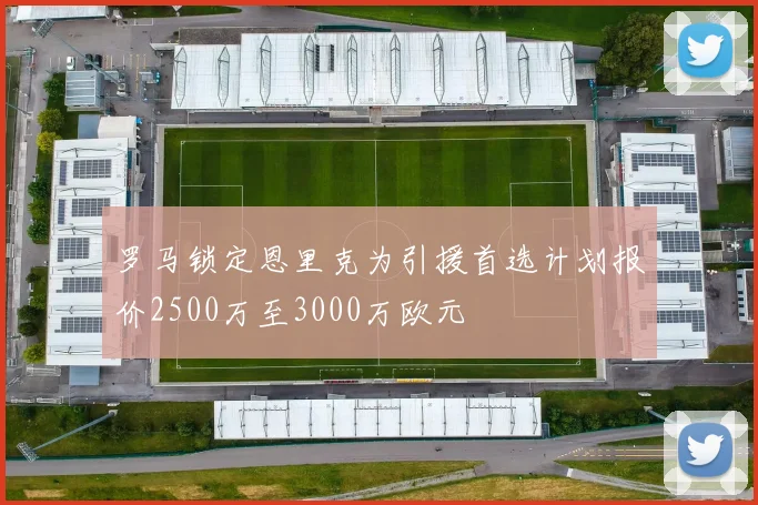 罗马锁定恩里克为引援首选计划报价2500万至3000万欧元