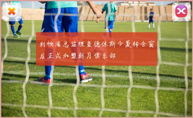 利物浦总监理查德休斯今夏转会窗后正式加盟新月俱乐部
