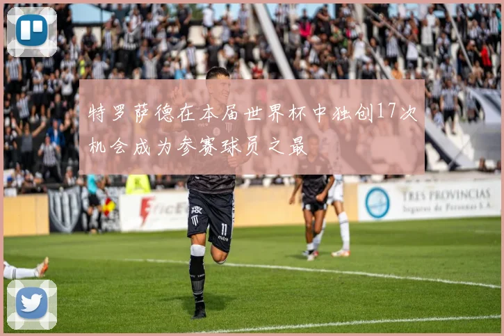 特罗萨德在本届世界杯中独创17次机会成为参赛球员之最