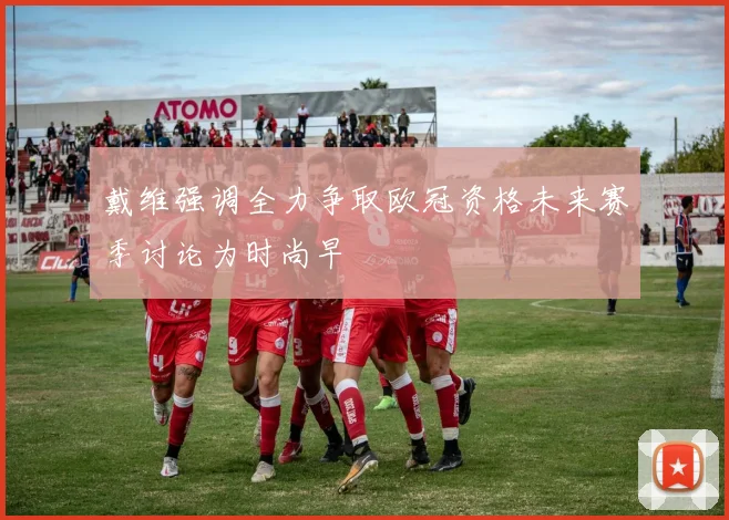 戴维强调全力争取欧冠资格未来赛季讨论为时尚早