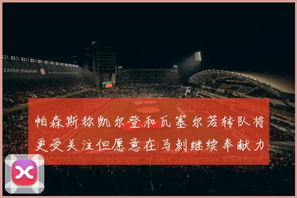 帕森斯称凯尔登和瓦塞尔若转队将更受关注但愿意在马刺继续奉献力量