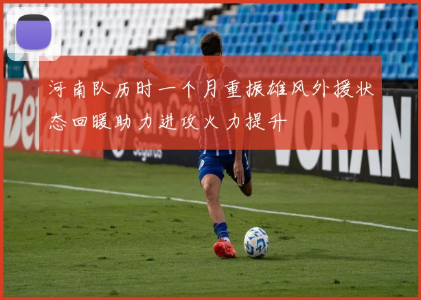 河南队历时一个月重振雄风外援状态回暖助力进攻火力提升