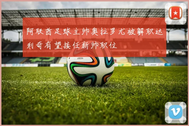 阿联酋足球主帅奥拉罗尤被解职达利奇有望接任新帅职位