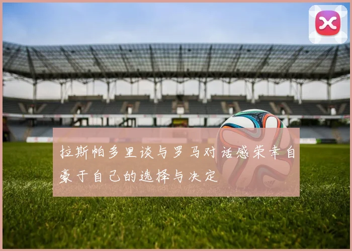 拉斯帕多里谈与罗马对话感荣幸自豪于自己的选择与决定