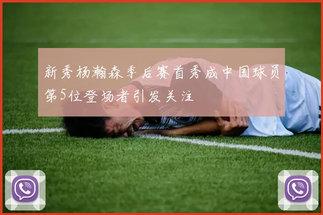 新秀杨瀚森季后赛首秀成中国球员第5位登场者引发关注