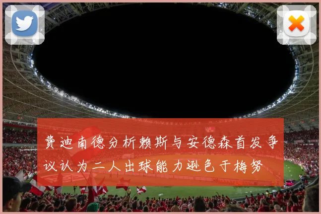 费迪南德分析赖斯与安德森首发争议认为二人出球能力逊色于梅努