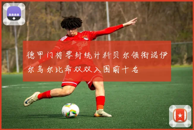 德甲门将零封统计科贝尔领衔诺伊尔乌尔比希双双入围前十名