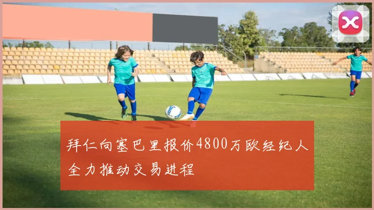 拜仁向塞巴里报价4800万欧经纪人全力推动交易进程