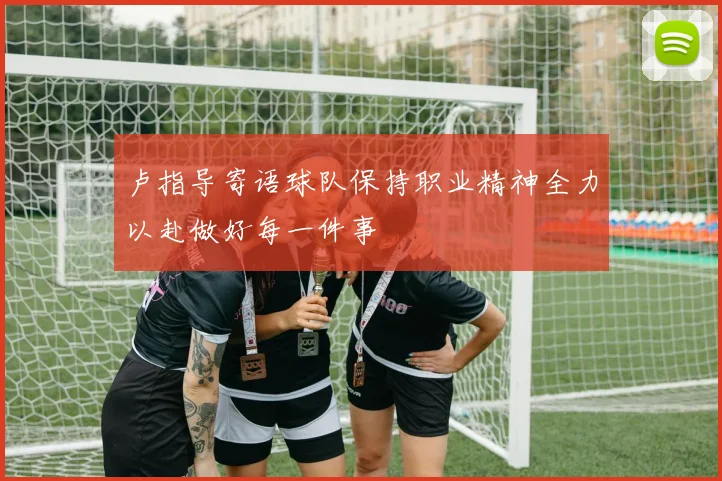 卢指导寄语球队保持职业精神全力以赴做好每一件事