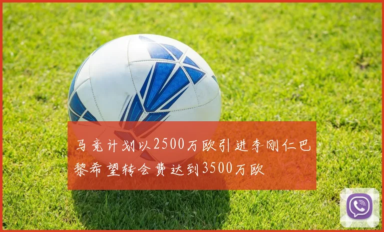 马竞计划以2500万欧引进李刚仁巴黎希望转会费达到3500万欧