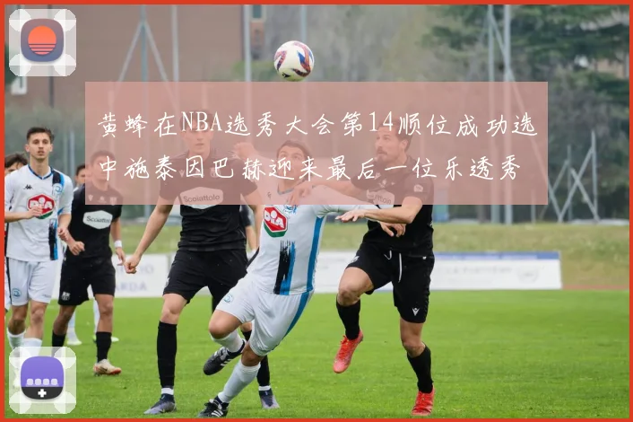 黄蜂在NBA选秀大会第14顺位成功选中施泰因巴赫迎来最后一位乐透秀
