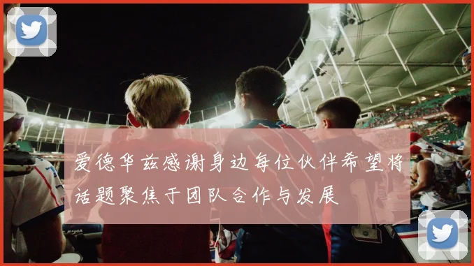 爱德华兹感谢身边每位伙伴希望将话题聚焦于团队合作与发展