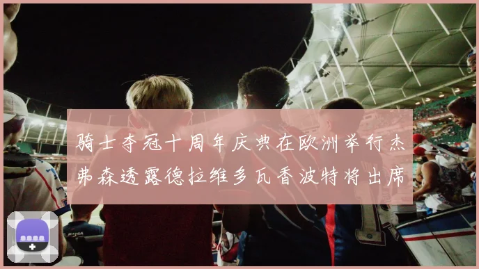 骑士夺冠十周年庆典在欧洲举行杰弗森透露德拉维多瓦香波特将出席