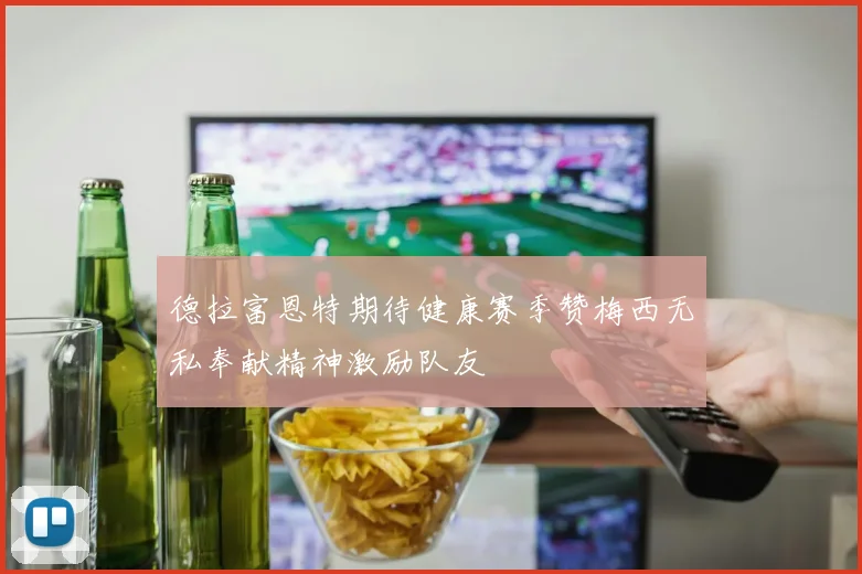 德拉富恩特期待健康赛季赞梅西无私奉献精神激励队友