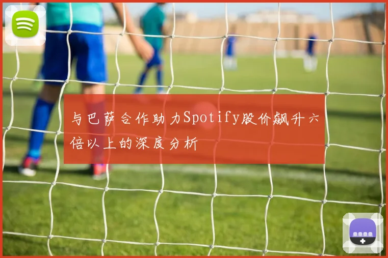 与巴萨合作助力Spotify股价飙升六倍以上的深度分析