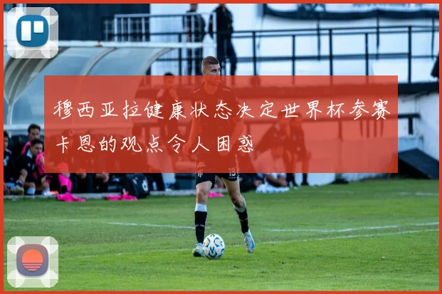 穆西亚拉健康状态决定世界杯参赛卡恩的观点令人困惑