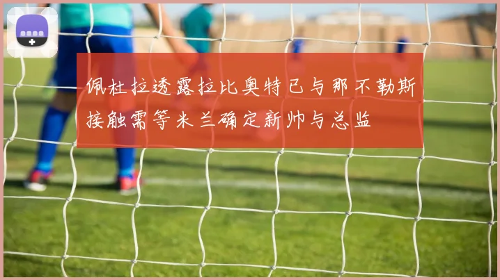 佩杜拉透露拉比奥特已与那不勒斯接触需等米兰确定新帅与总监