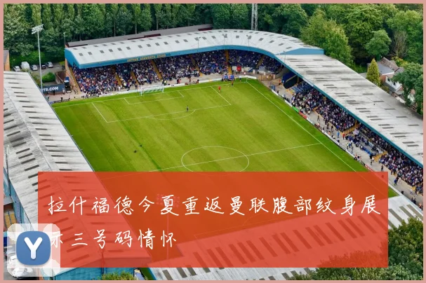 拉什福德今夏重返曼联腹部纹身展示三号码情怀