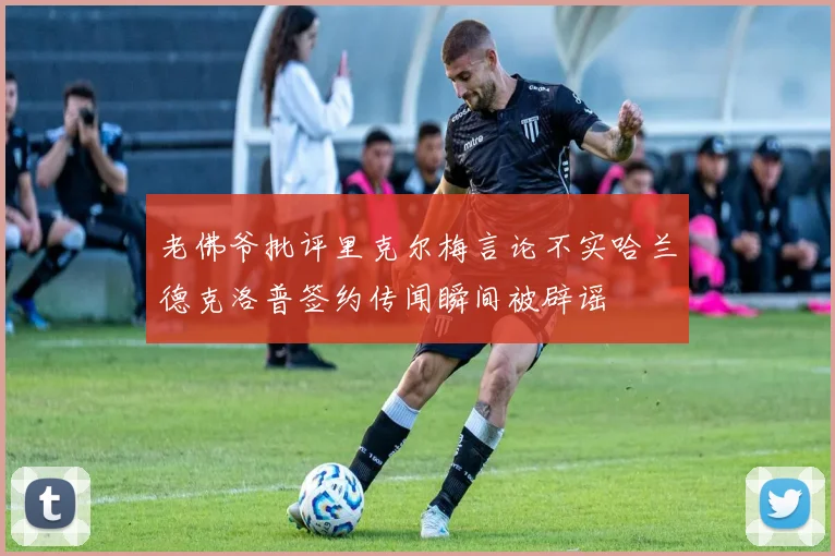 老佛爷批评里克尔梅言论不实哈兰德克洛普签约传闻瞬间被辟谣