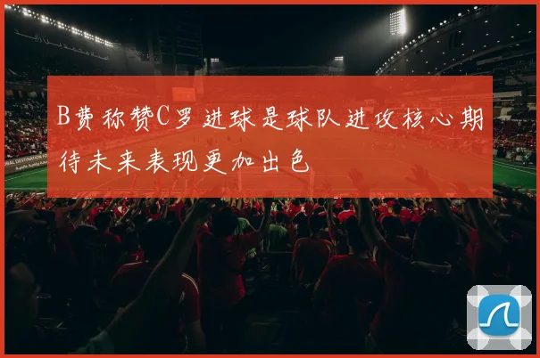 B费称赞C罗进球是球队进攻核心期待未来表现更加出色