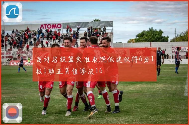 高诗岩投篮失准表现低迷仅得6分1板1助正负值惨淡16