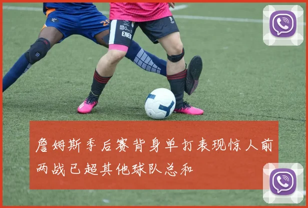 詹姆斯季后赛背身单打表现惊人前两战已超其他球队总和