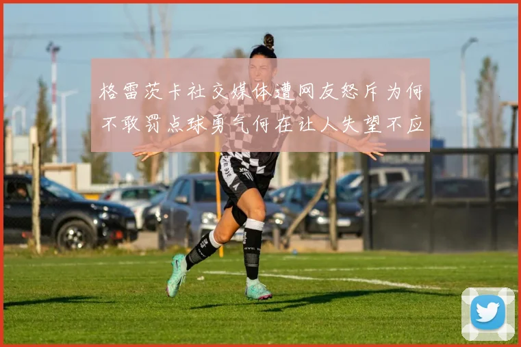 格雷茨卡社交媒体遭网友怒斥为何不敢罚点球勇气何在让人失望不应躲在塔后