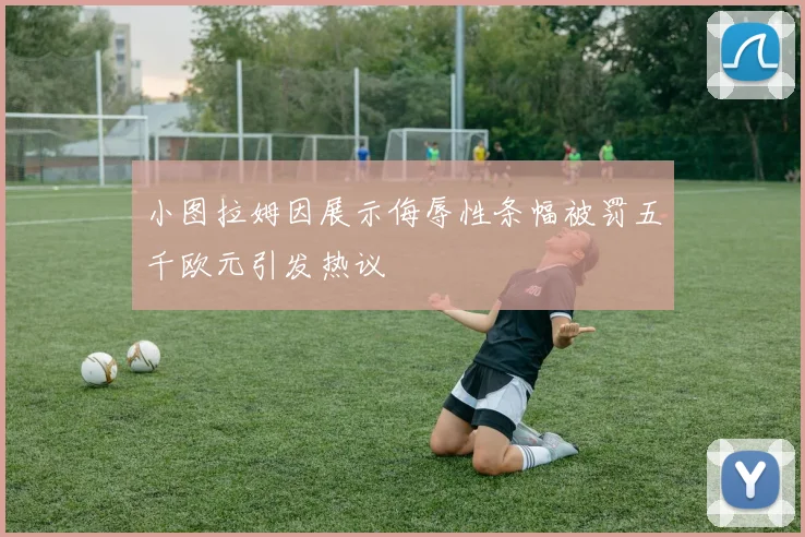 小图拉姆因展示侮辱性条幅被罚五千欧元引发热议