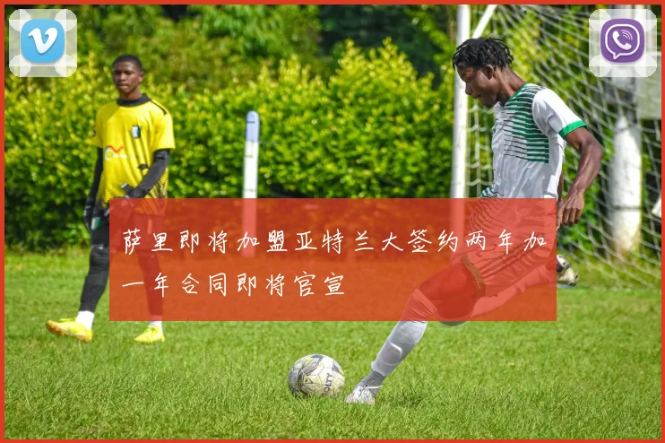 萨里即将加盟亚特兰大签约两年加一年合同即将官宣