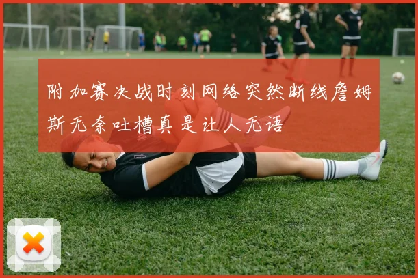附加赛决战时刻网络突然断线詹姆斯无奈吐槽真是让人无语