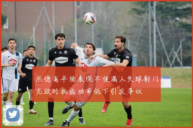 厄德高半场表现不佳漏人失球射门无效对抗成功率低下引发争议
